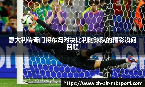 意大利传奇门将布冯对决比利时球队的精彩瞬间回顾