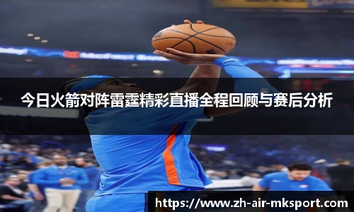 今日火箭对阵雷霆精彩直播全程回顾与赛后分析