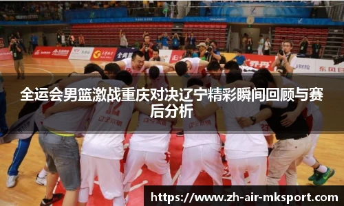 全运会男篮激战重庆对决辽宁精彩瞬间回顾与赛后分析