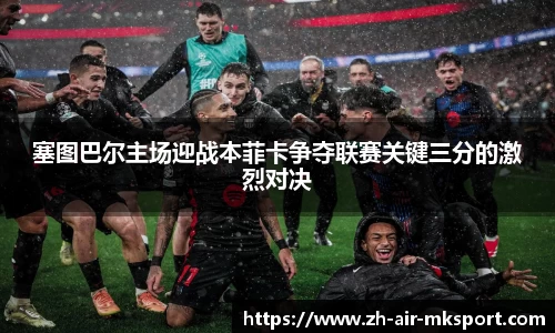 塞图巴尔主场迎战本菲卡争夺联赛关键三分的激烈对决