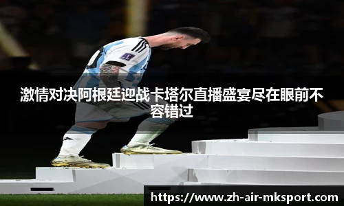 激情对决阿根廷迎战卡塔尔直播盛宴尽在眼前不容错过