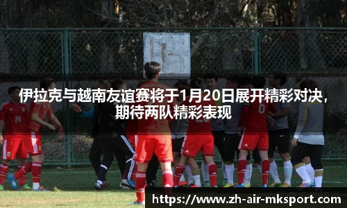 伊拉克与越南友谊赛将于1月20日展开精彩对决,期待两队精彩表现