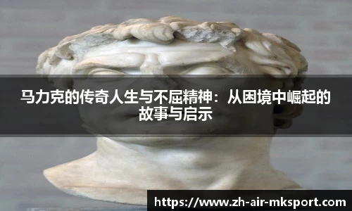 马力克的传奇人生与不屈精神：从困境中崛起的故事与启示