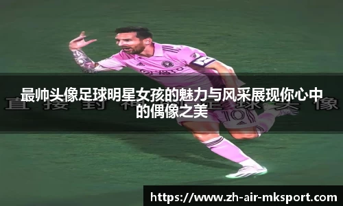 最帅头像足球明星女孩的魅力与风采展现你心中的偶像之美