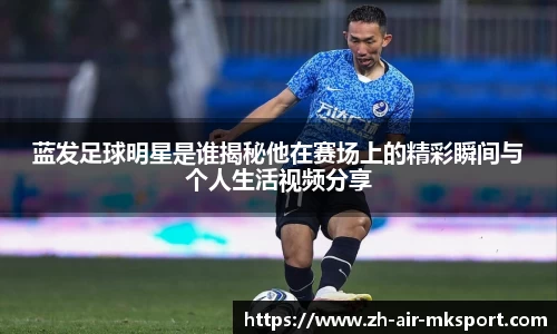 蓝发足球明星是谁揭秘他在赛场上的精彩瞬间与个人生活视频分享