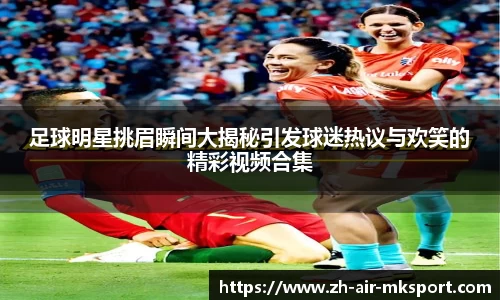 足球明星挑眉瞬间大揭秘引发球迷热议与欢笑的精彩视频合集